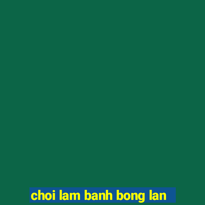 choi lam banh bong lan