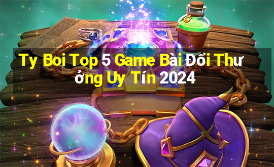 Ty Boi Top 5 Game Bài Đổi Thưởng Uy Tín 2024