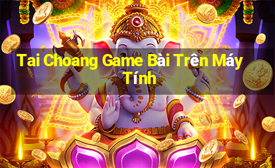 Tai Choang Game Bài Trên Máy Tính