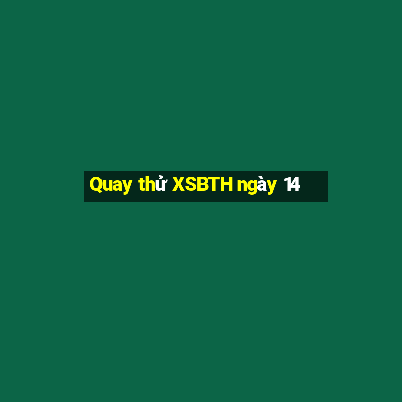 Quay thử XSBTH ngày 14