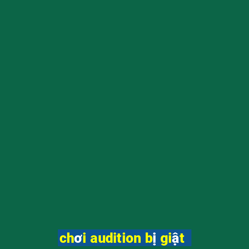 chơi audition bị giật