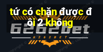 tứ có chặn được đôi 2 không