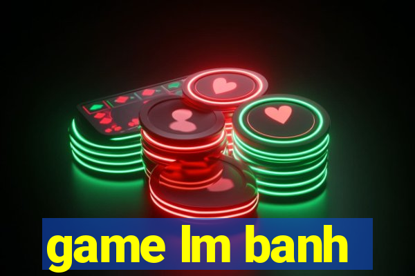 game lm banh