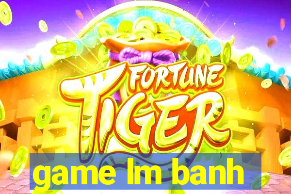 game lm banh