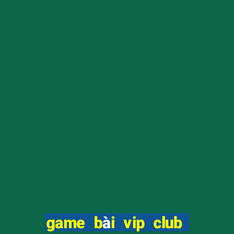 game bài vip club đổi thưởng