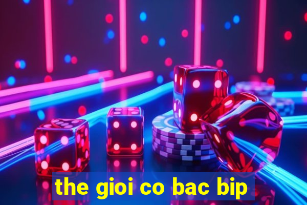 the gioi co bac bip