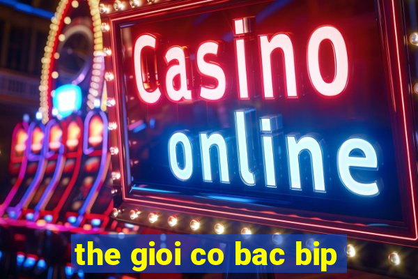 the gioi co bac bip