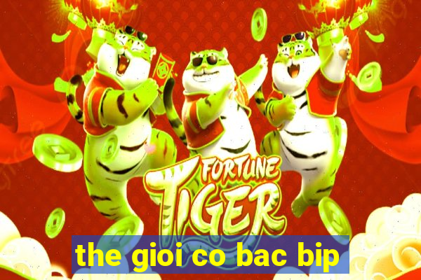 the gioi co bac bip