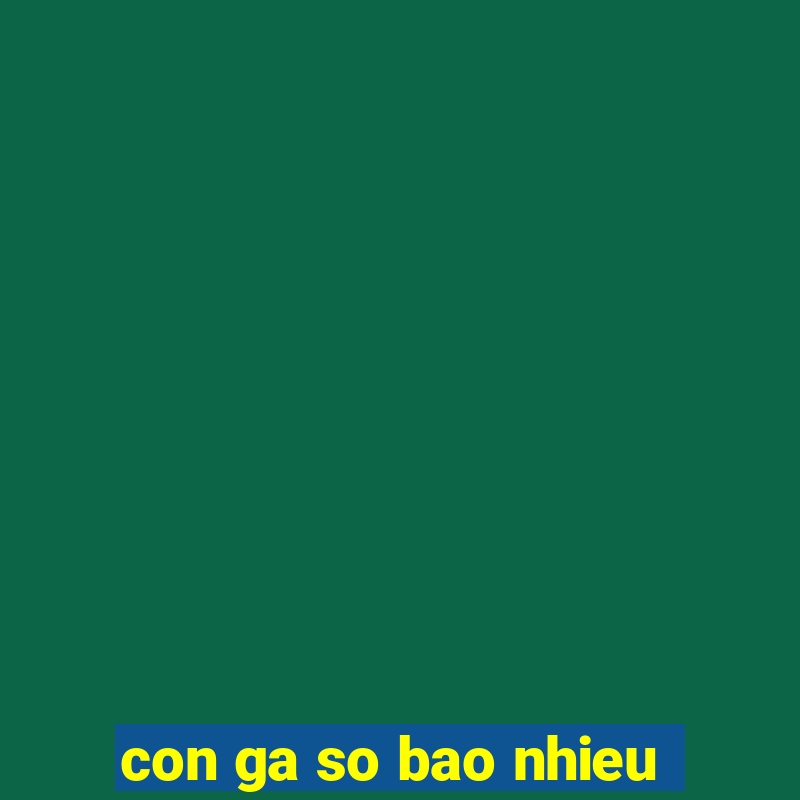 con ga so bao nhieu