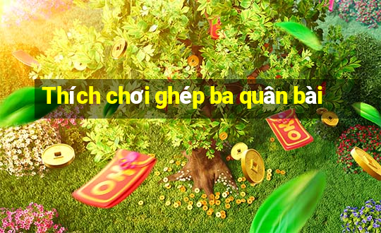 Thích chơi ghép ba quân bài