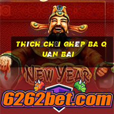 Thích chơi ghép ba quân bài