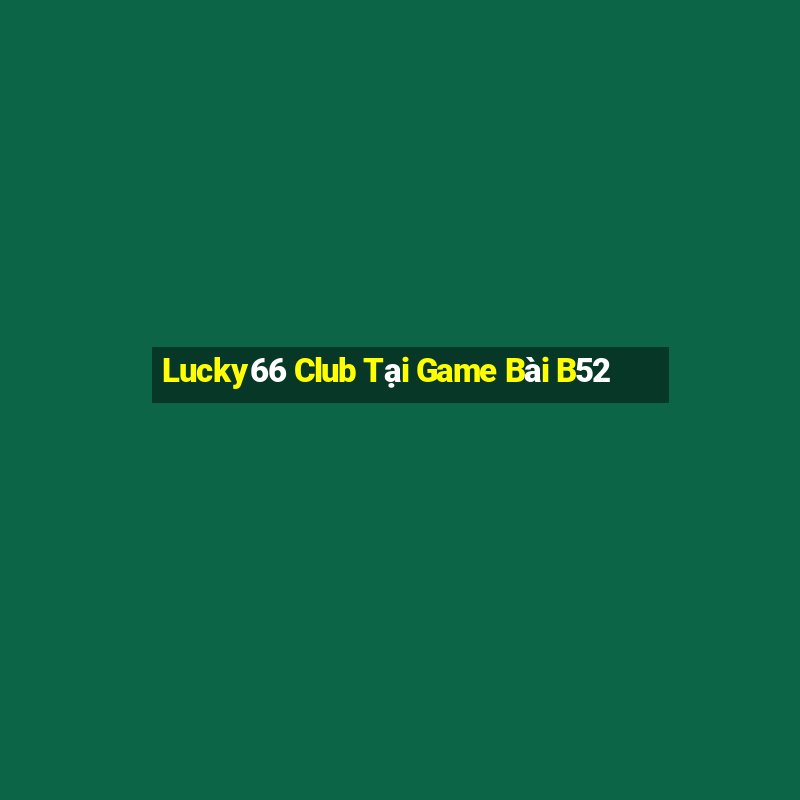 Lucky66 Club Tại Game Bài B52