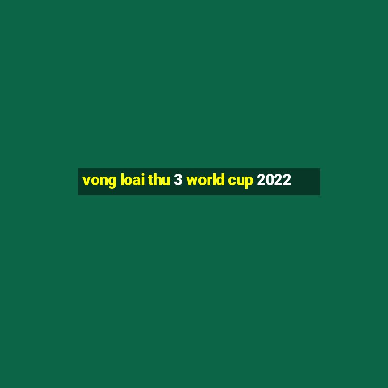 vong loai thu 3 world cup 2022