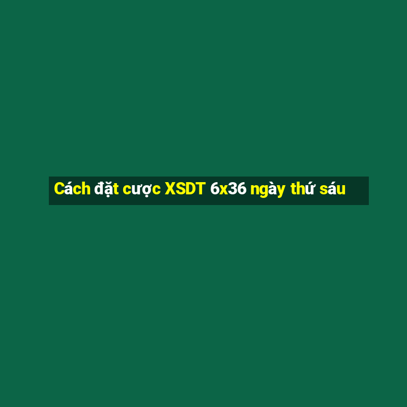 Cách đặt cược XSDT 6x36 ngày thứ sáu