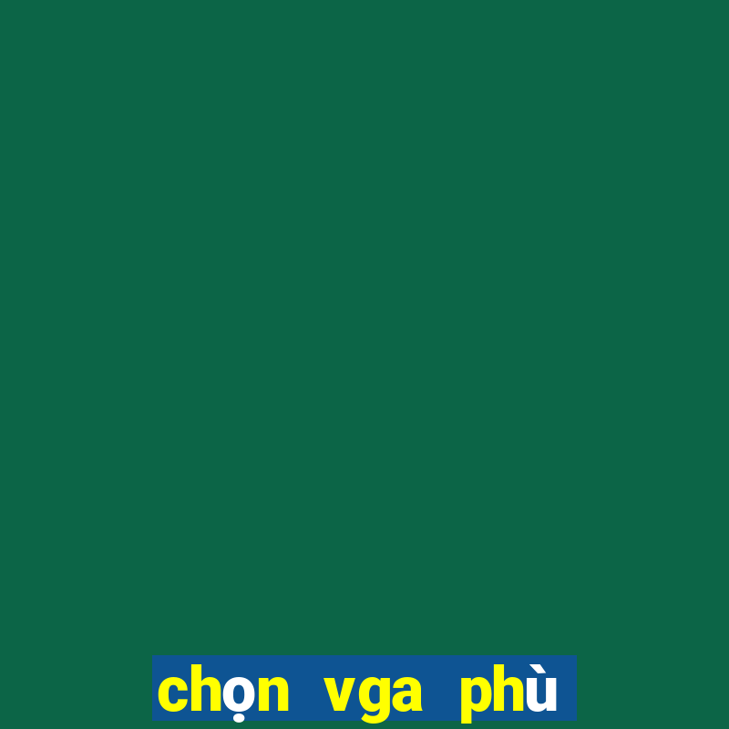 chọn vga phù hợp với cpu