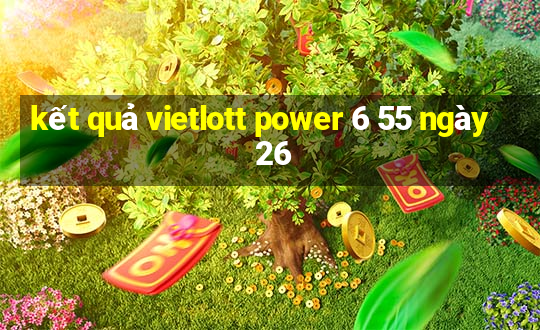 kết quả vietlott power 6 55 ngày 26