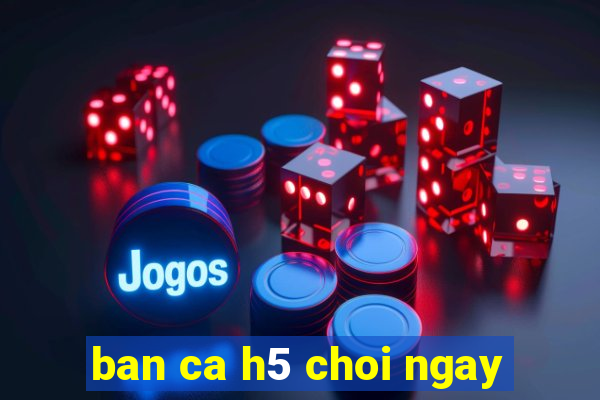 ban ca h5 choi ngay