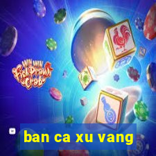 ban ca xu vang