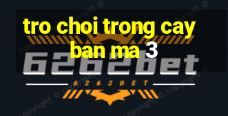 tro choi trong cay ban ma 3