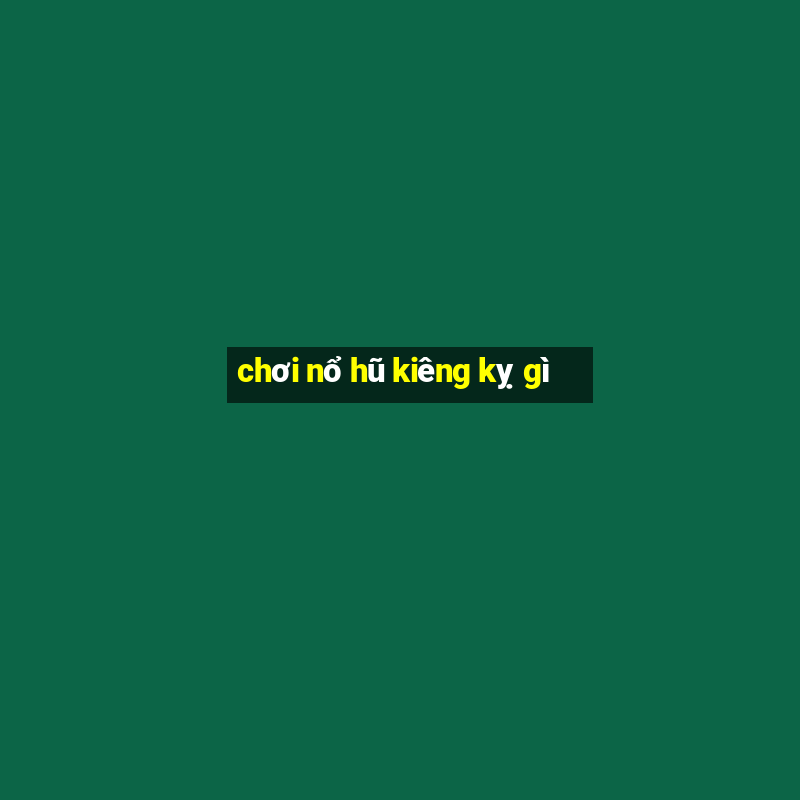 chơi nổ hũ kiêng kỵ gì