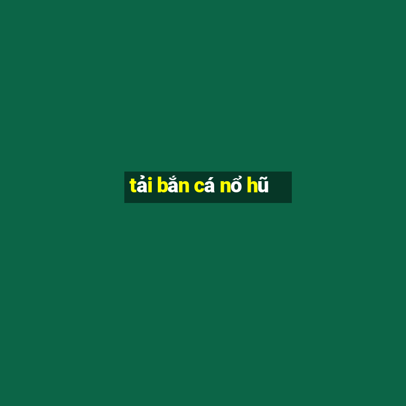 tải bắn cá nổ hũ