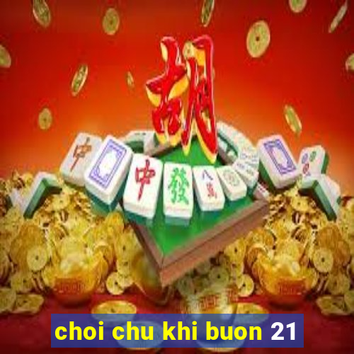 choi chu khi buon 21