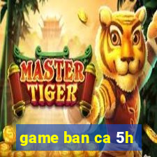 game ban ca 5h