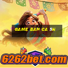 game ban ca 5h