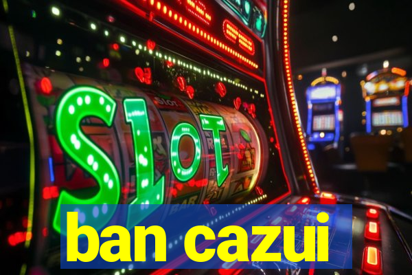 ban cazui