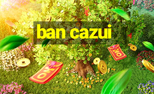 ban cazui