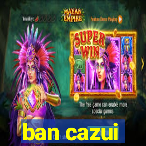 ban cazui