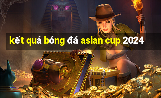 kết quả bóng đá asian cup 2024