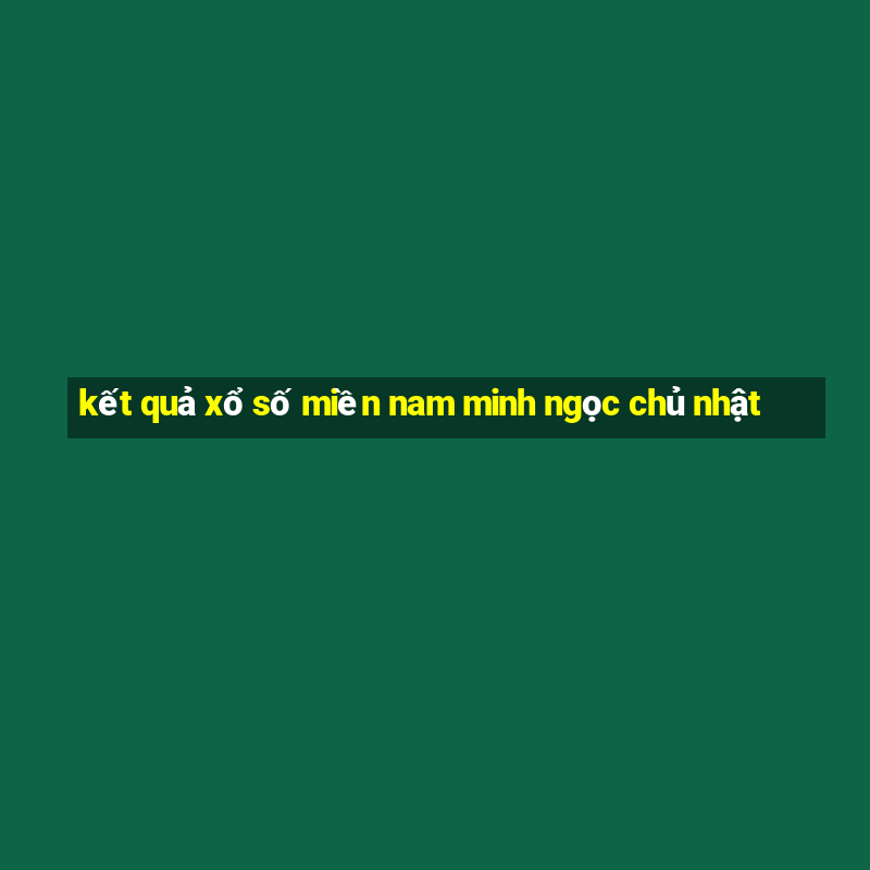 kết quả xổ số miền nam minh ngọc chủ nhật