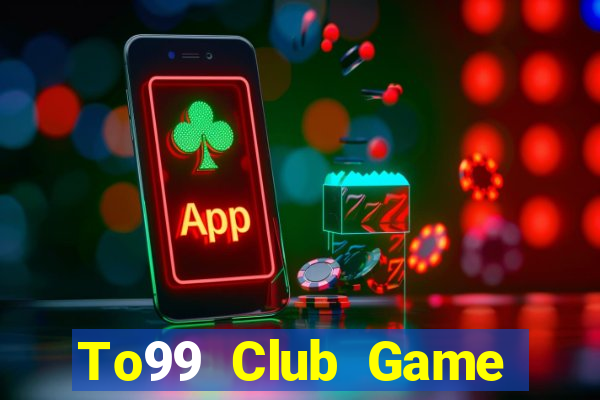 To99 Club Game Bài Rút Tiền Uy Tín