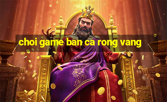 choi game ban ca rong vang