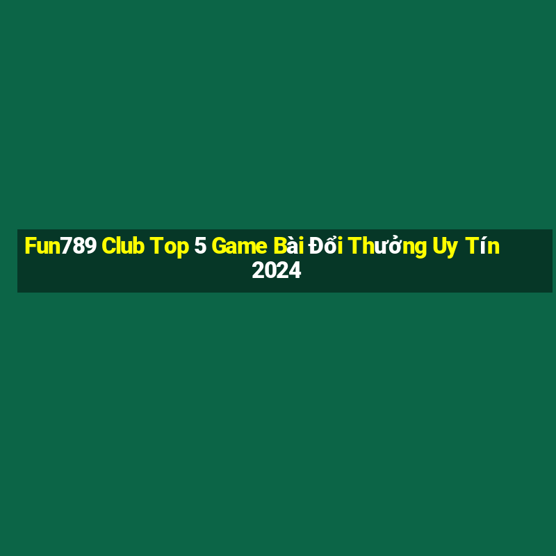 Fun789 Club Top 5 Game Bài Đổi Thưởng Uy Tín 2024