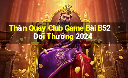 Thần Quay Club Game Bài B52 Đổi Thưởng 2024