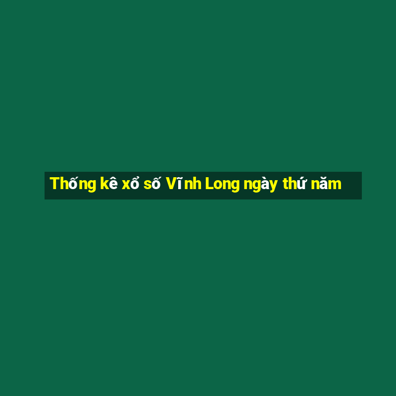 Thống kê xổ số Vĩnh Long ngày thứ năm