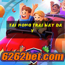 tai nong trai hay day