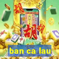 ban ca lau