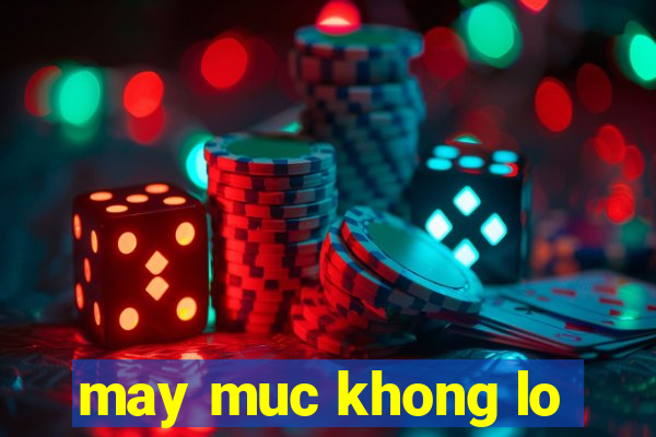 may muc khong lo