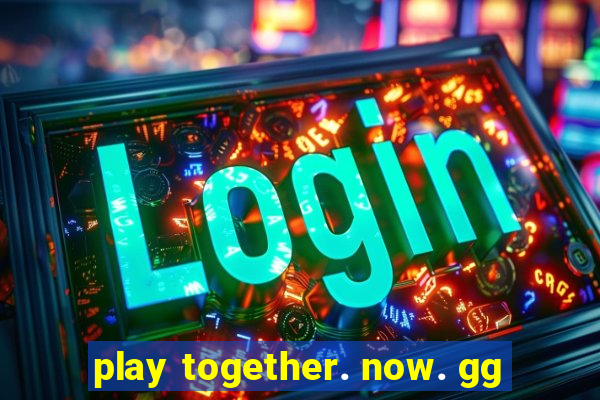 play together. now. gg