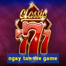 ngay tan the game