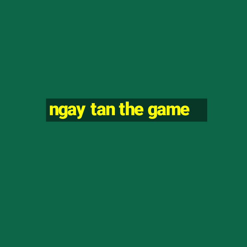 ngay tan the game