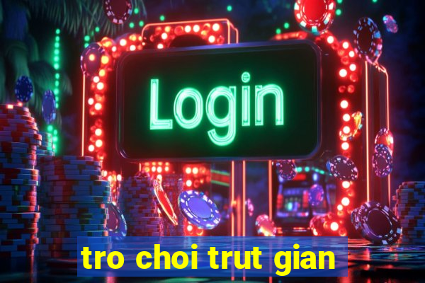 tro choi trut gian