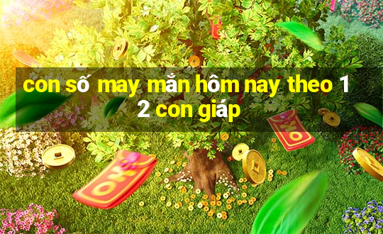 con số may mắn hôm nay theo 12 con giáp