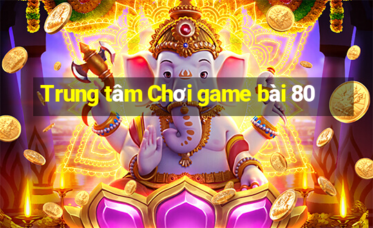 Trung tâm Chơi game bài 80