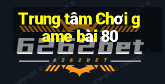 Trung tâm Chơi game bài 80