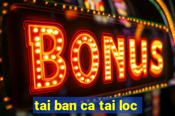 tai ban ca tai loc