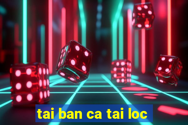 tai ban ca tai loc